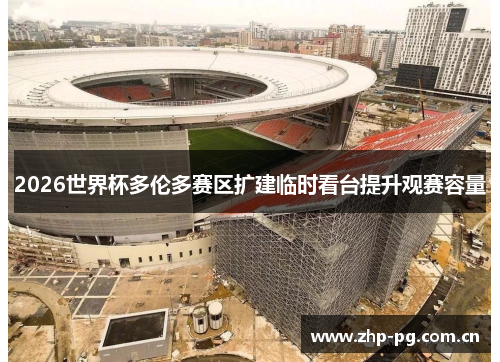2026世界杯多伦多赛区扩建临时看台提升观赛容量